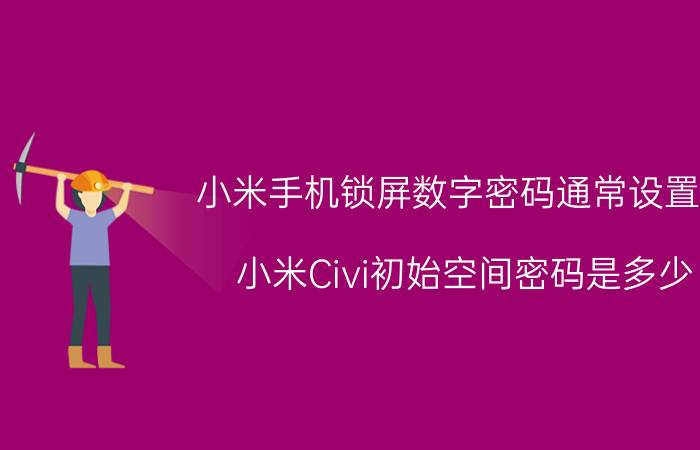 小米手机锁屏数字密码通常设置为 小米Civi初始空间密码是多少？